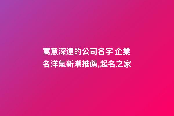 寓意深遠的公司名字 企業名洋氣新潮推薦,起名之家-第1張-公司起名-玄機派